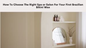 Tips on how to choose the right Right Spa or Salon for first-time Brazilian Bikini Wax